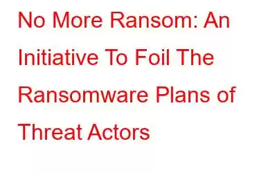 No More Ransom: An Initiative To Foil The Ransomware Plans of Threat Actors