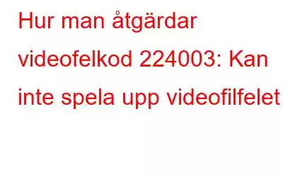 Hur man åtgärdar videofelkod 224003: Kan inte spela upp videofilfelet