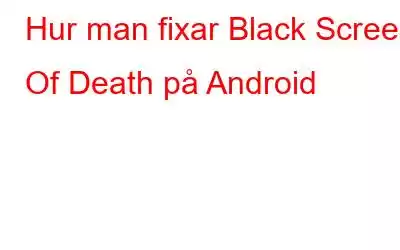 Hur man fixar Black Screen Of Death på Android