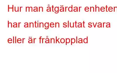 Hur man åtgärdar enheten har antingen slutat svara eller är frånkopplad