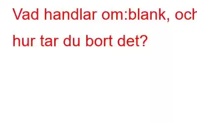 Vad handlar om:blank, och hur tar du bort det?