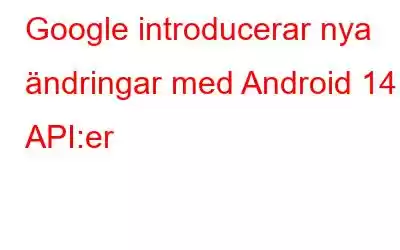 Google introducerar nya ändringar med Android 14 API:er