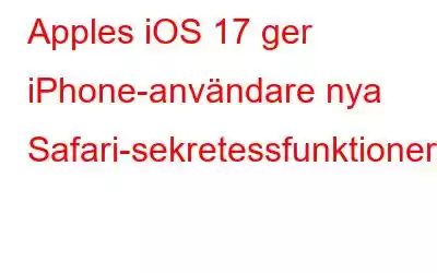 Apples iOS 17 ger iPhone-användare nya Safari-sekretessfunktioner