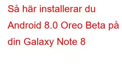 Så här installerar du Android 8.0 Oreo Beta på din Galaxy Note 8