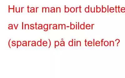 Hur tar man bort dubbletter av Instagram-bilder (sparade) på din telefon?