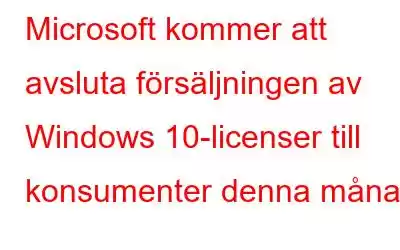 Microsoft kommer att avsluta försäljningen av Windows 10-licenser till konsumenter denna månad