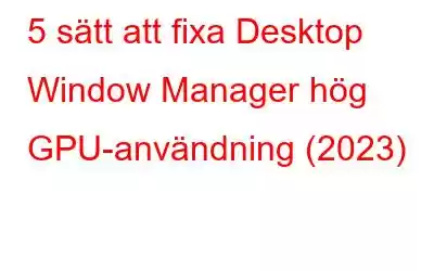 5 sätt att fixa Desktop Window Manager hög GPU-användning (2023)