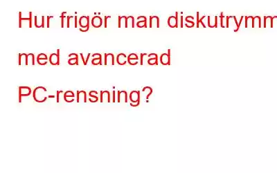 Hur frigör man diskutrymme med avancerad PC-rensning?