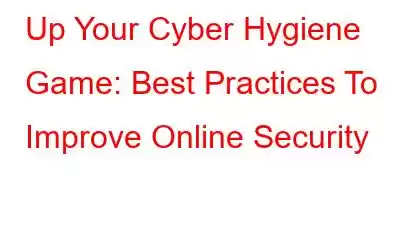 Up Your Cyber ​​Hygiene Game: Best Practices To Improve Online Security