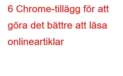 6 Chrome-tillägg för att göra det bättre att läsa onlineartiklar