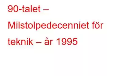 90-talet – Milstolpedecenniet för teknik – år 1995