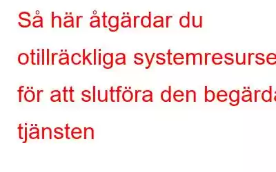 Så här åtgärdar du otillräckliga systemresurser för att slutföra den begärda tjänsten