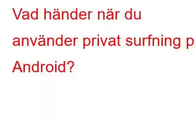 Vad händer när du använder privat surfning på Android?