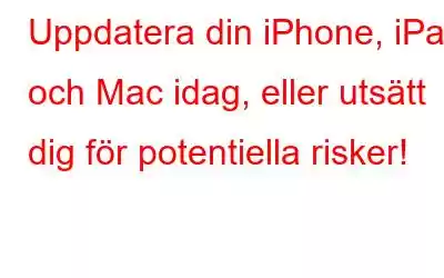 Uppdatera din iPhone, iPad och Mac idag, eller utsätt dig för potentiella risker!