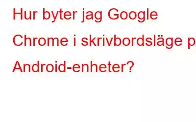 Hur byter jag Google Chrome i skrivbordsläge på Android-enheter?