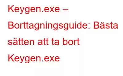 Keygen.exe – Borttagningsguide: Bästa sätten att ta bort Keygen.exe