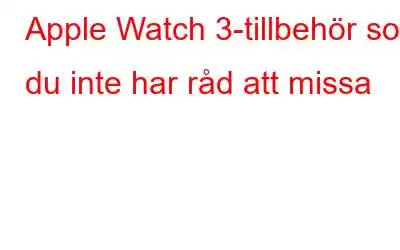 Apple Watch 3-tillbehör som du inte har råd att missa