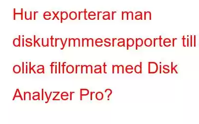 Hur exporterar man diskutrymmesrapporter till olika filformat med Disk Analyzer Pro?