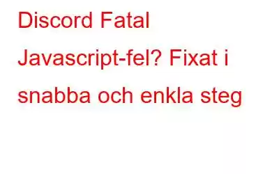 Discord Fatal Javascript-fel? Fixat i snabba och enkla steg