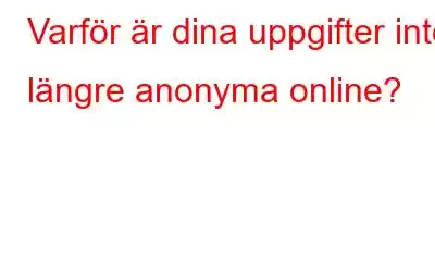 Varför är dina uppgifter inte längre anonyma online?