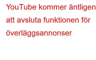 YouTube kommer äntligen att avsluta funktionen för överläggsannonser