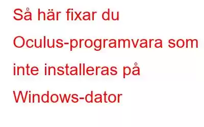 Så här fixar du Oculus-programvara som inte installeras på Windows-dator