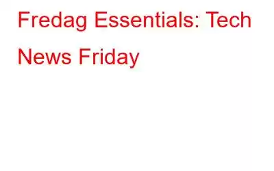 Fredag ​​Essentials: Tech News Friday