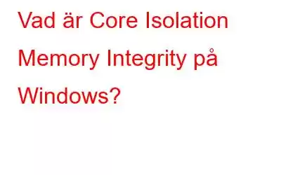 Vad är Core Isolation Memory Integrity på Windows?