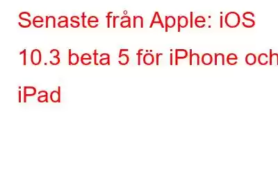 Senaste från Apple: iOS 10.3 beta 5 för iPhone och iPad