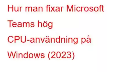 Hur man fixar Microsoft Teams hög CPU-användning på Windows (2023)