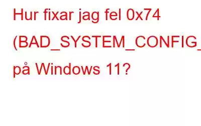 Hur fixar jag fel 0x74 (BAD_SYSTEM_CONFIG_INFO) på Windows 11?