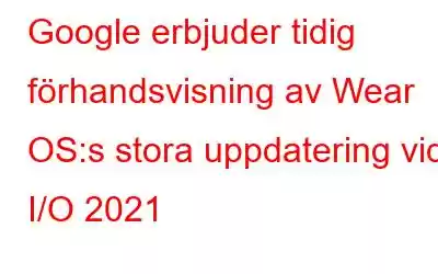 Google erbjuder tidig förhandsvisning av Wear OS:s stora uppdatering vid I/O 2021