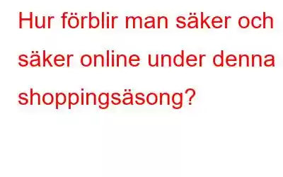 Hur förblir man säker och säker online under denna shoppingsäsong?