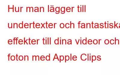 Hur man lägger till undertexter och fantastiska effekter till dina videor och foton med Apple Clips