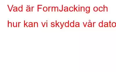 Vad är FormJacking och hur kan vi skydda vår dator