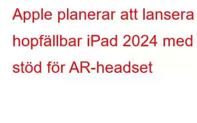 Apple planerar att lansera hopfällbar iPad 2024 med stöd för AR-headset