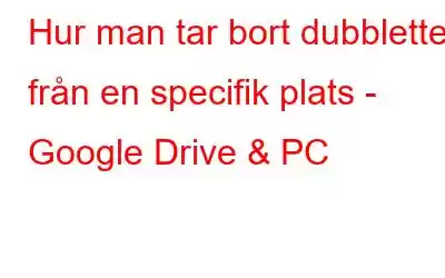 Hur man tar bort dubbletter från en specifik plats - Google Drive & PC