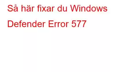 Så här fixar du Windows Defender Error 577