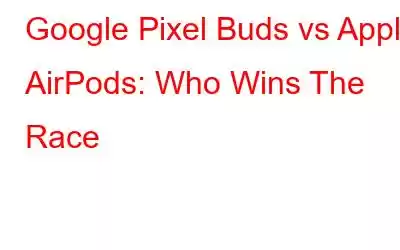 Google Pixel Buds vs Apple AirPods: Who Wins The Race