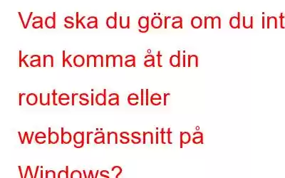 Vad ska du göra om du inte kan komma åt din routersida eller webbgränssnitt på Windows?