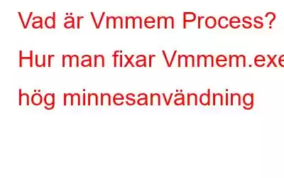 Vad är Vmmem Process? Hur man fixar Vmmem.exe hög minnesanvändning