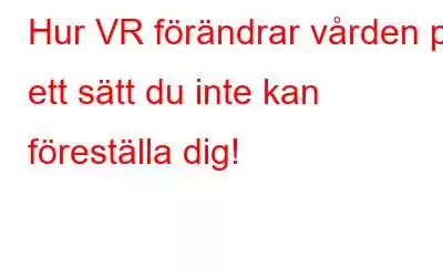 Hur VR förändrar vården på ett sätt du inte kan föreställa dig!