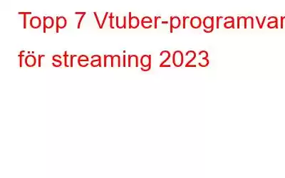 Topp 7 Vtuber-programvara för streaming 2023