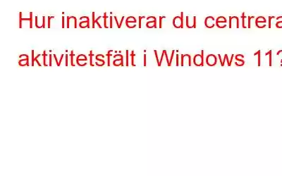 Hur inaktiverar du centrerad aktivitetsfält i Windows 11?