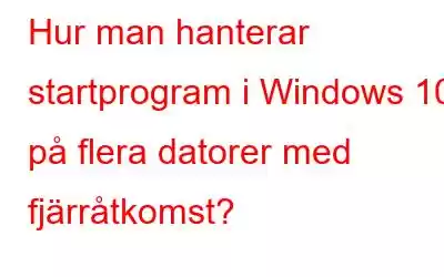 Hur man hanterar startprogram i Windows 10 på flera datorer med fjärråtkomst?