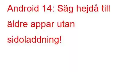 Android 14: Säg hejdå till äldre appar utan sidoladdning!