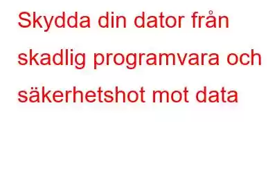 Skydda din dator från skadlig programvara och säkerhetshot mot data