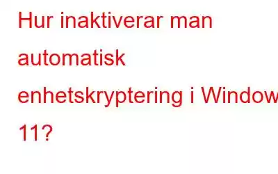 Hur inaktiverar man automatisk enhetskryptering i Windows 11?