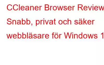 CCleaner Browser Review: Snabb, privat och säker webbläsare för Windows 10