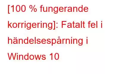 [100 % fungerande korrigering]: Fatalt fel i händelsespårning i Windows 10